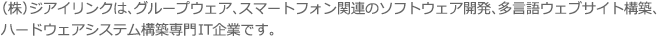 （株）ジアイリンクは、グループウェア、スマートフォン関連のソフトウェア開発、多言語ウェブサイトを構築、ハードウェアシステム構築専門家IT企業です。